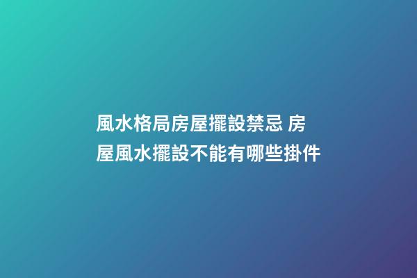 風水格局房屋擺設禁忌 房屋風水擺設不能有哪些掛件